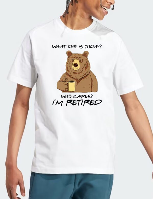 Bear What Day Is Today Who Cares I’m Retired T Shirts