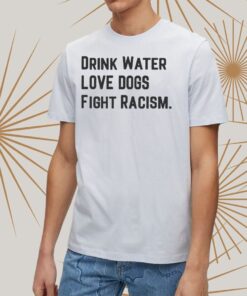 Drink Water Love Dogs Fight Racism Shirts