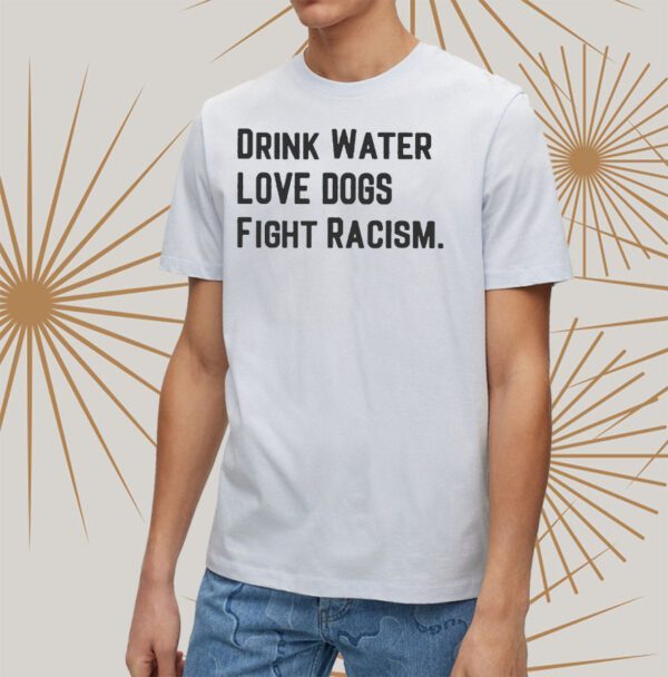 Drink Water Love Dogs Fight Racism Shirts