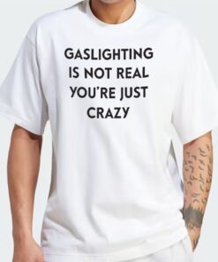 Gaslighting Is Not Real You’re Just Crazy T-Shirt