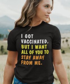 I Got Vaccinated But I Want All Of You To Stay Away From Me t-Shirts