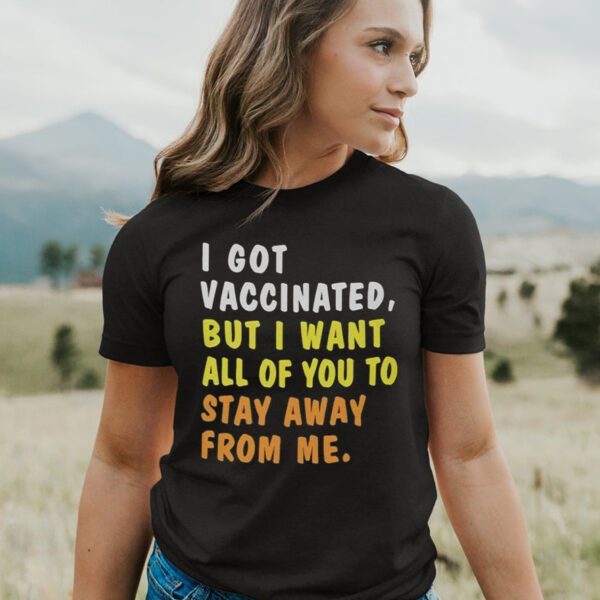 I Got Vaccinated But I Want All Of You To Stay Away From Me t-Shirts