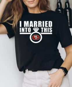 I Married Into This San Francisco 49ers T-shirts