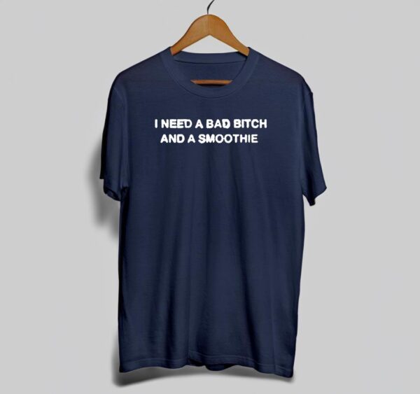 I Need A Bad Bitch And A Smoothie T Shirt