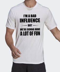 Im A Bad Ifnluence But We’re Gonna Have A Lot Of Fun Shirt