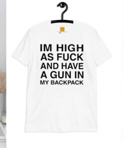 Im High As Fuck And Have A Gun In My Backpack Shirt