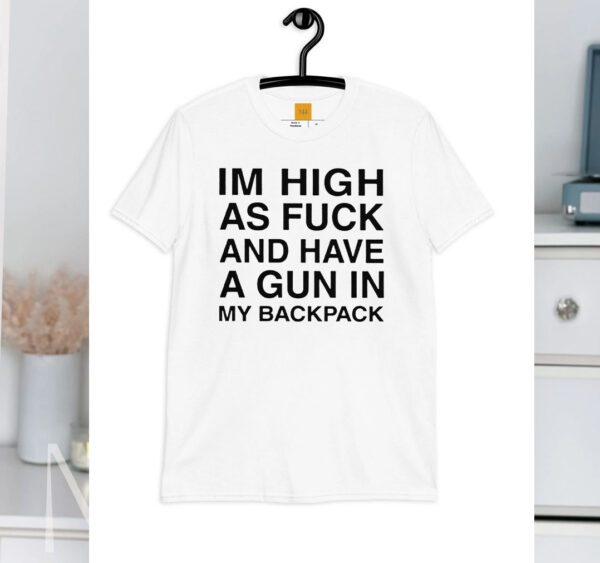 Im High As Fuck And Have A Gun In My Backpack Shirt