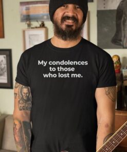 My Condolences To Those Who Lost Me t-Shirts