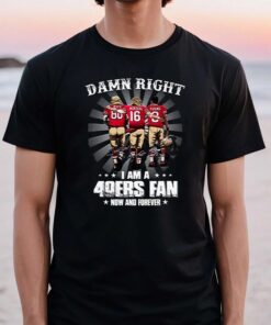 San Francisco 49ers Damn Right I Am A 49ers Fan Now And Forever TShirts