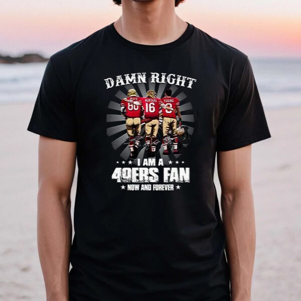 San Francisco 49ers Damn Right I Am A 49ers Fan Now And Forever TShirts