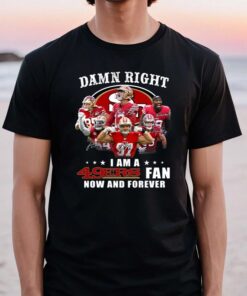 San Francisco 49ers Damn Right I Am A 49ers Fan Now And Forever TShirts