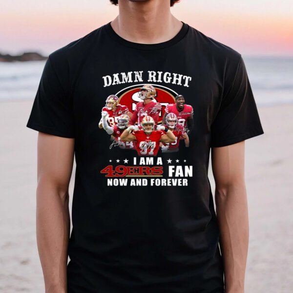 San Francisco 49ers Damn Right I Am A 49ers Fan Now And Forever TShirts