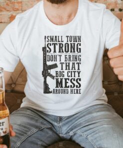 Small Town Strong Dont Bring That Big City Mess Around Here Shirt