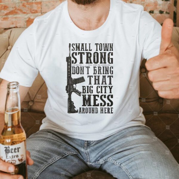 Small Town Strong Dont Bring That Big City Mess Around Here Shirt