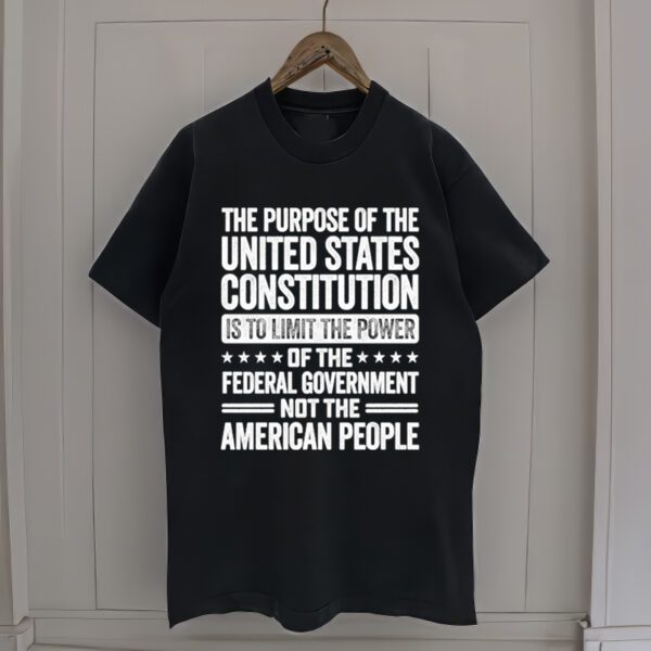 The Purpose Of The United States Constitution Is To Limit The Power Of The Federal Government Not The American People tshirt