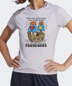 There Are Good Ships And Wood Ships But The Best Ships Are Friendships Shirt