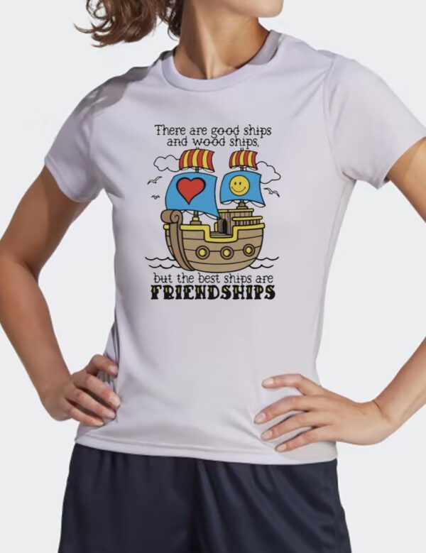 There Are Good Ships And Wood Ships But The Best Ships Are Friendships Shirt