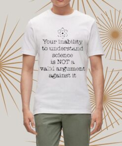 Your Inability To Understand Science Is Not A Valid Argument Against It t-Shirt