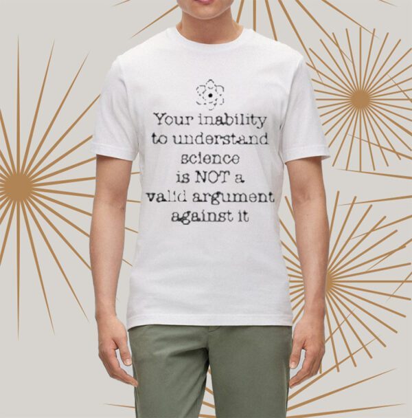 Your Inability To Understand Science Is Not A Valid Argument Against It t-Shirt