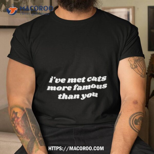 I’ve Met Cats More Famous Than You Shirt