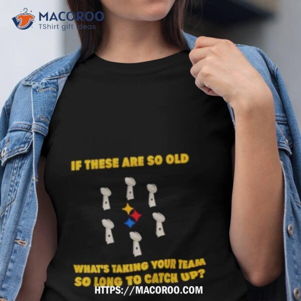 If These Are So Old What’s Taking Your Team So Long To Catch Up Shirt