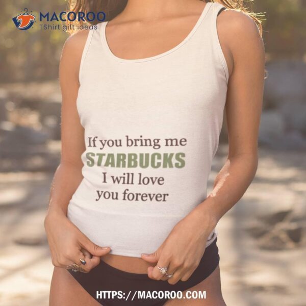 If You Bring Me Starbucks I Will Love You Forever Shirt