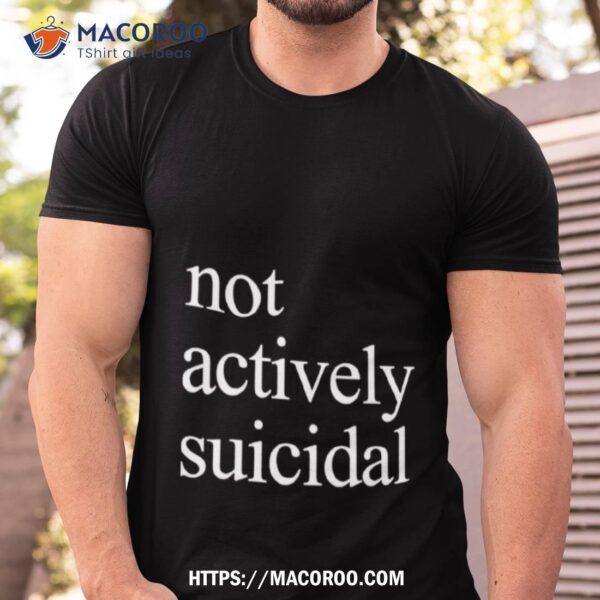 Not Actively Suicidal Shirt