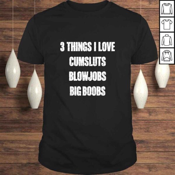 3 Things I Love Cumsluts Blowjobs Big Boobs TShirt