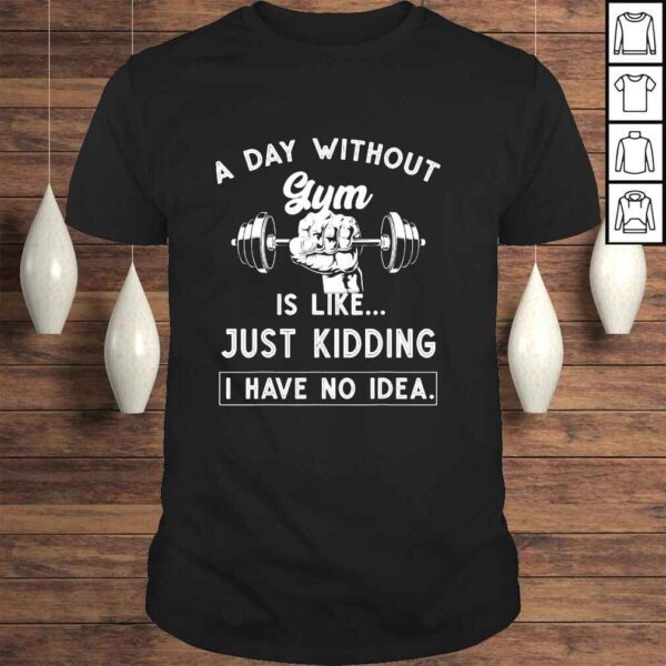 A Day Without Gym Is Like Just Kidding I Have No Idea Shirt