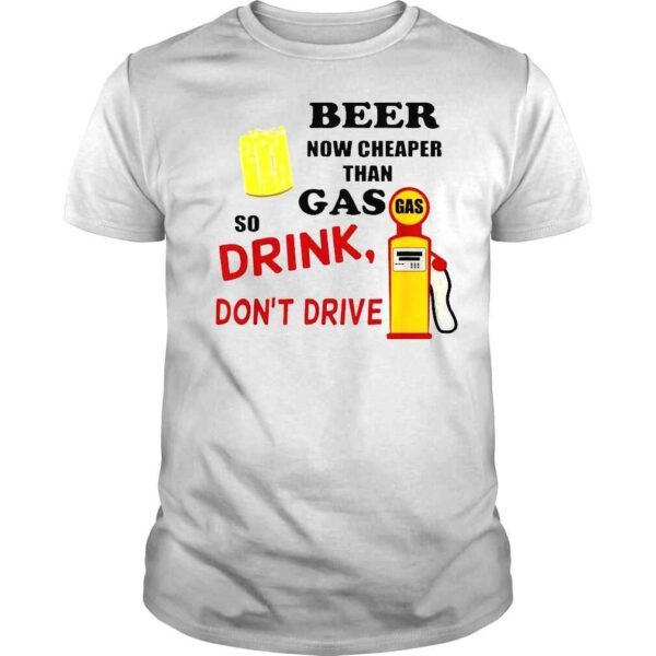 Beer Now Cheaper Than Gas Drink Don’t Drive Tee Shirt