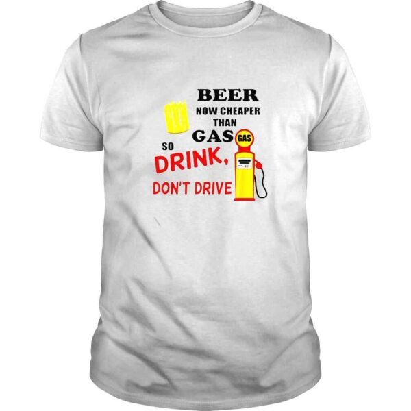 Beer now cheaper than gas so drink dont drive shirt