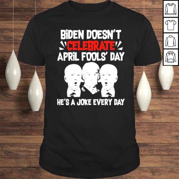 Biden Doesn’t Celebrate April Fools’ Day He’s A Joke Everyday Shirt