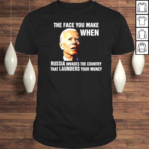 Biden The Face You Make When Russia Invades The Country That Launders Your Money Shirt