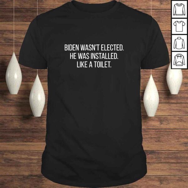 Biden Wasnt Elected He Was Installed Like A Toilet Anti Biden Quotes Installed TShirt