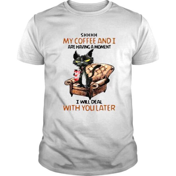 Black cat shhh my coffee and I are having moment I will deal with you later shirt