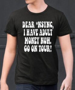 Dear Nsync I Have Adult Money Now Go On Tour Shirt