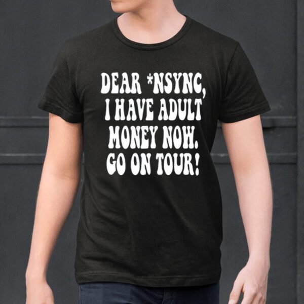 Dear Nsync I Have Adult Money Now Go On Tour Shirt