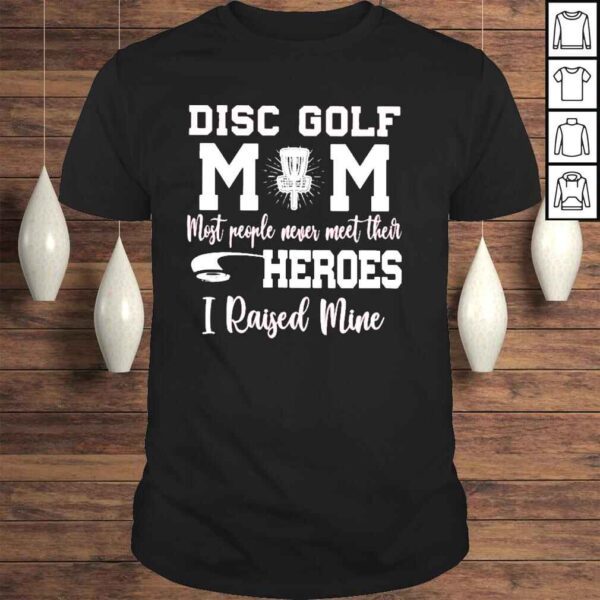 Disc golf mom most people never meet their heroes I raised mine shirt