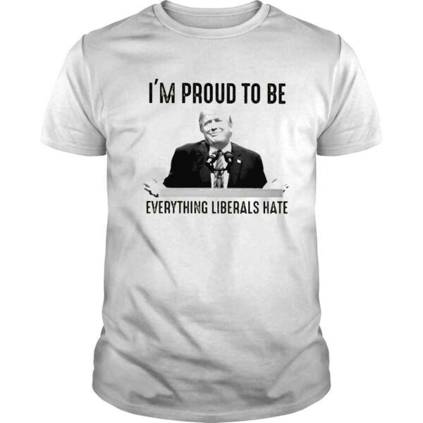 Donald Trump Im proud to be everything liberals hate shirt