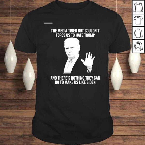 Donald Trump The Media Tried But Couldnt Force Us To Hate Trump And Theres Nothing They Can Do To Make Us Like Biden Shirt