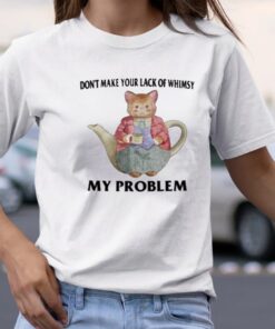 Don't Make Your Lack Of Whimsy My Problem TShirt