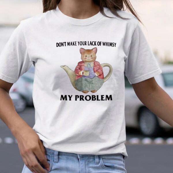 Don't Make Your Lack Of Whimsy My Problem TShirt