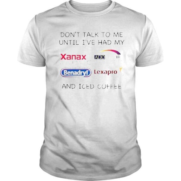 Don’t Talk To Me Until I’ve Had My Xanax And Iced Coffee Shirt