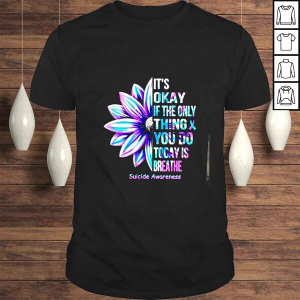 Flower its okay if the only thing & you do today is breathe suicide Awareness shirt