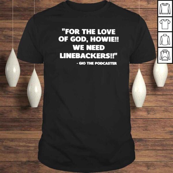 For The Love Of God Howie We Need Linebackers Gio The Podcaster shirt