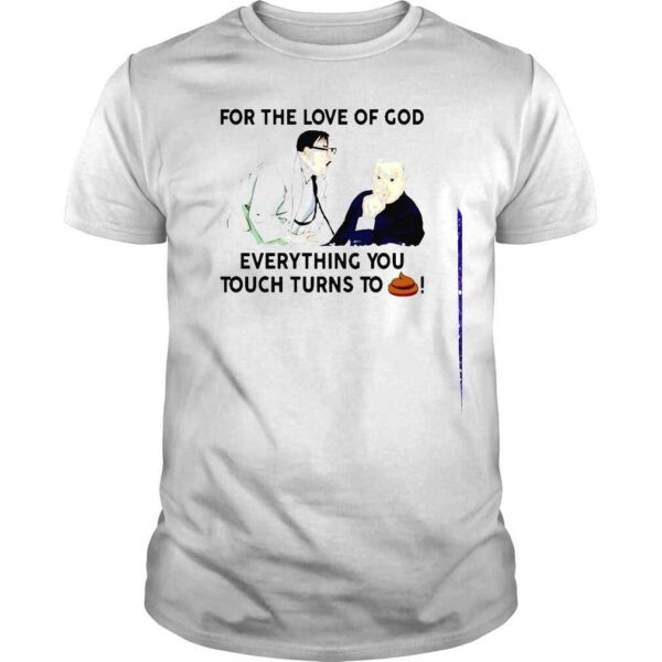 For the love of god everything you touch turns to shit shirt