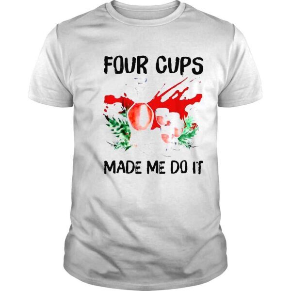 Four cups made Me do it shirt