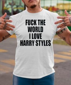 Fuck The World I Love Harry Styles T-Shirts