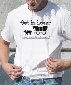 Get In Loser We’re Going To Die Of Dysentery Sweat TShirt