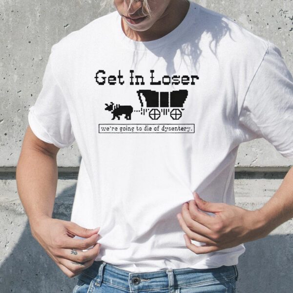 Get In Loser We’re Going To Die Of Dysentery Sweat TShirt